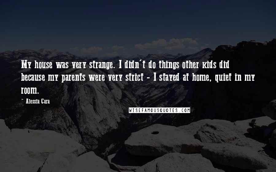 Alessia Cara Quotes: My house was very strange. I didn't do things other kids did because my parents were very strict - I stayed at home, quiet in my room.