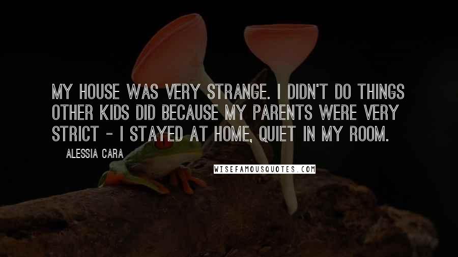 Alessia Cara Quotes: My house was very strange. I didn't do things other kids did because my parents were very strict - I stayed at home, quiet in my room.
