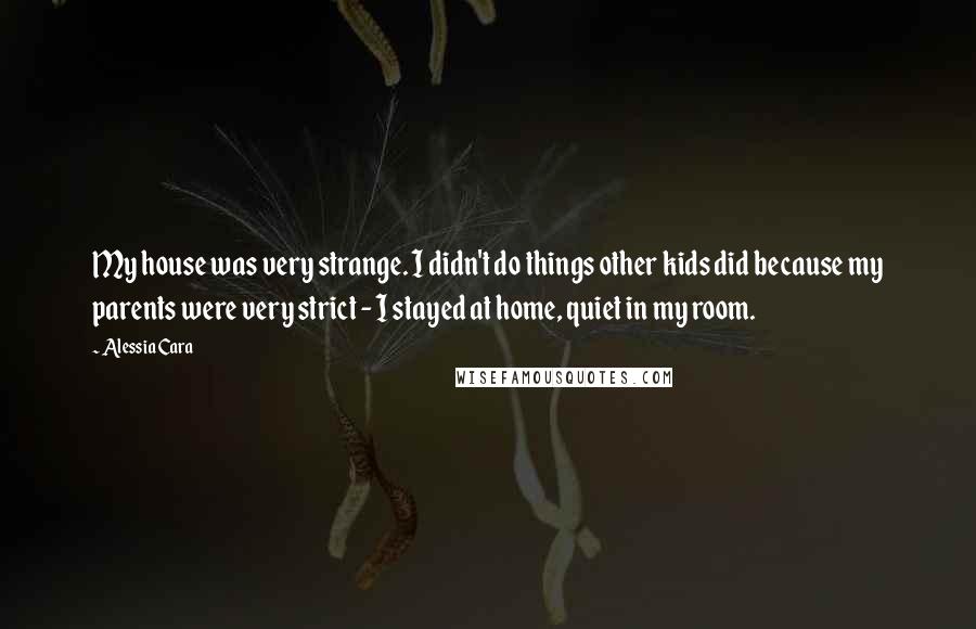 Alessia Cara Quotes: My house was very strange. I didn't do things other kids did because my parents were very strict - I stayed at home, quiet in my room.