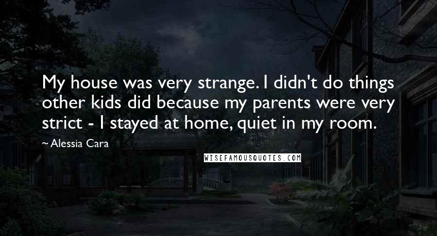 Alessia Cara Quotes: My house was very strange. I didn't do things other kids did because my parents were very strict - I stayed at home, quiet in my room.