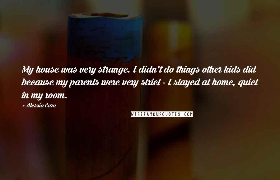 Alessia Cara Quotes: My house was very strange. I didn't do things other kids did because my parents were very strict - I stayed at home, quiet in my room.