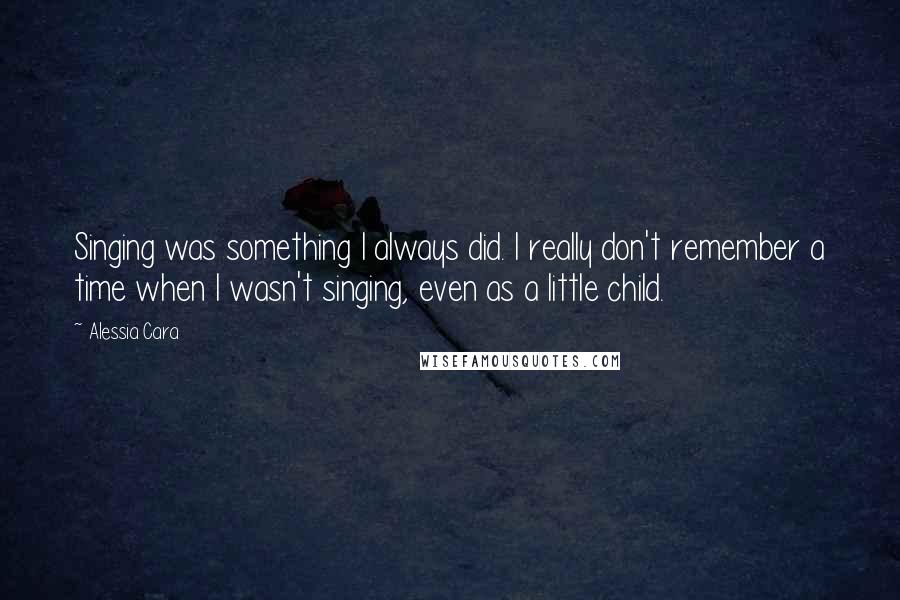 Alessia Cara Quotes: Singing was something I always did. I really don't remember a time when I wasn't singing, even as a little child.