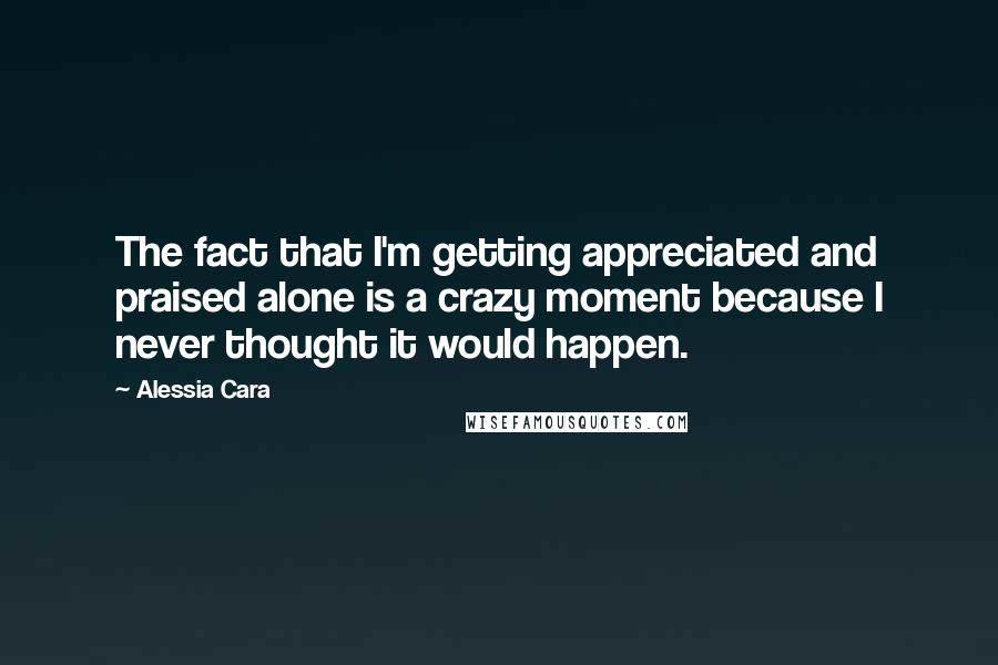 Alessia Cara Quotes: The fact that I'm getting appreciated and praised alone is a crazy moment because I never thought it would happen.