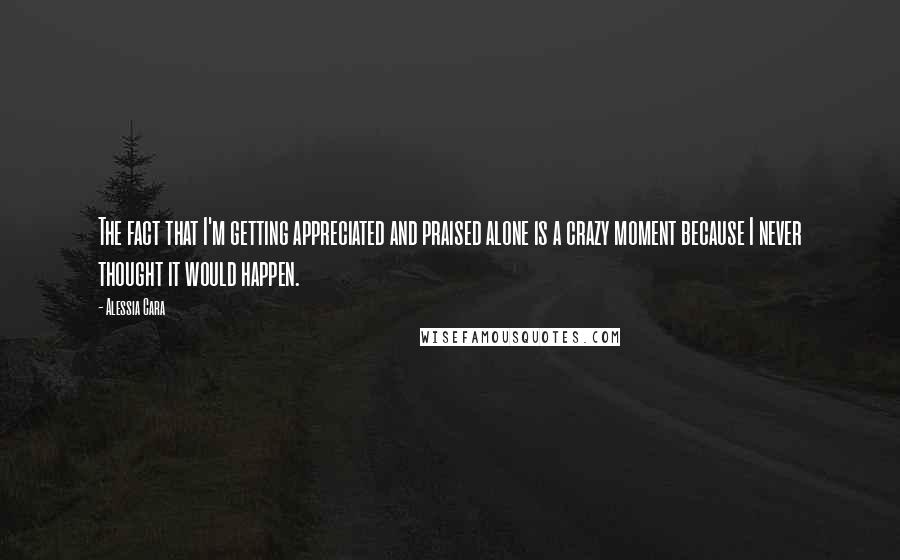 Alessia Cara Quotes: The fact that I'm getting appreciated and praised alone is a crazy moment because I never thought it would happen.