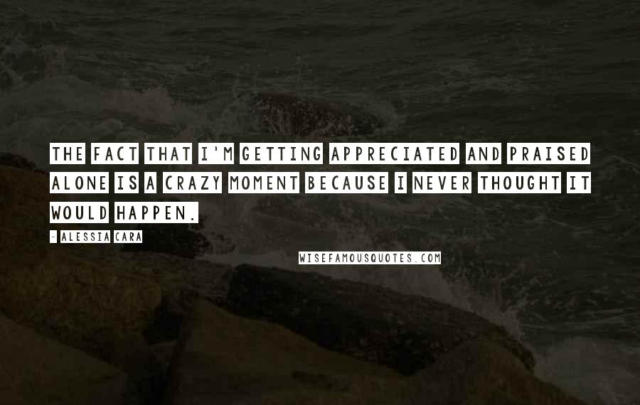 Alessia Cara Quotes: The fact that I'm getting appreciated and praised alone is a crazy moment because I never thought it would happen.