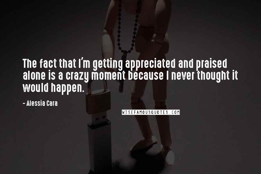 Alessia Cara Quotes: The fact that I'm getting appreciated and praised alone is a crazy moment because I never thought it would happen.