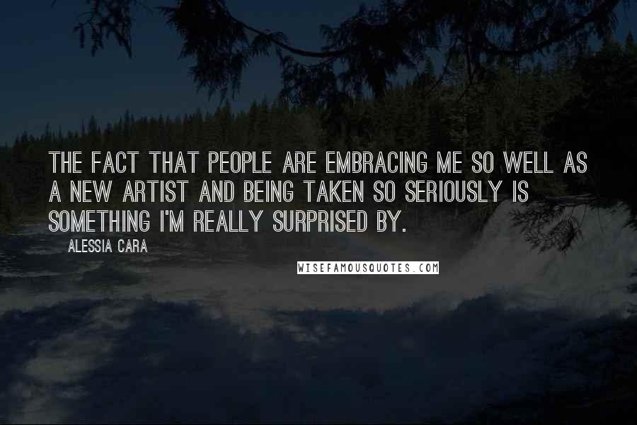 Alessia Cara Quotes: The fact that people are embracing me so well as a new artist and being taken so seriously is something I'm really surprised by.