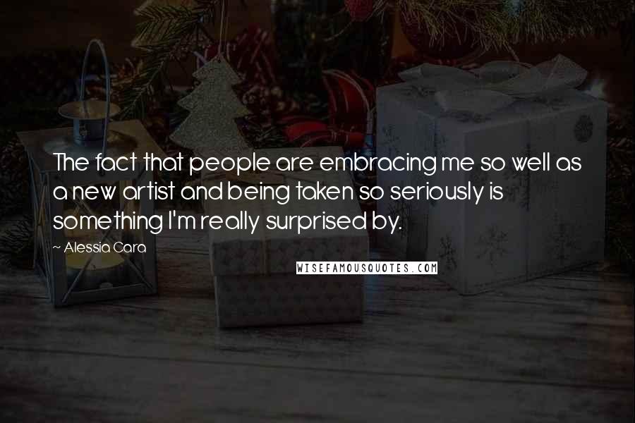 Alessia Cara Quotes: The fact that people are embracing me so well as a new artist and being taken so seriously is something I'm really surprised by.