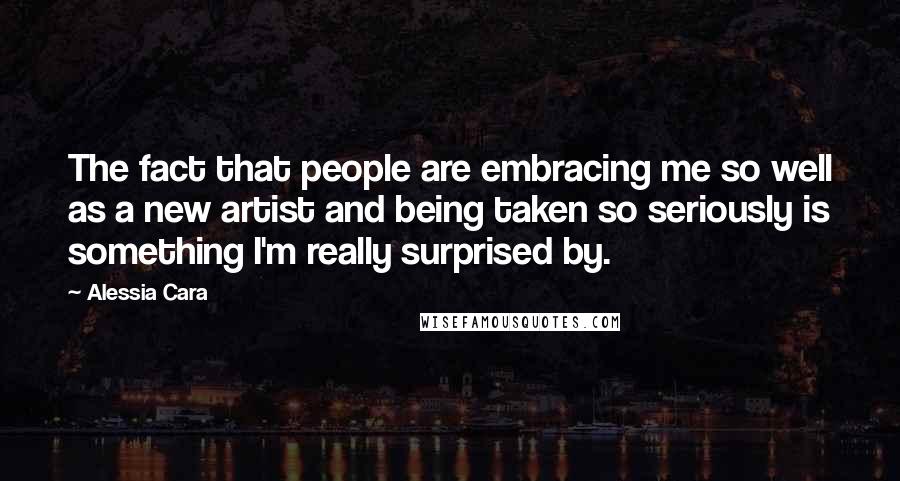 Alessia Cara Quotes: The fact that people are embracing me so well as a new artist and being taken so seriously is something I'm really surprised by.