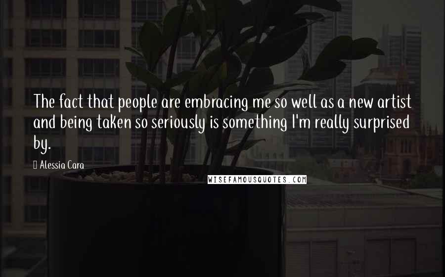 Alessia Cara Quotes: The fact that people are embracing me so well as a new artist and being taken so seriously is something I'm really surprised by.