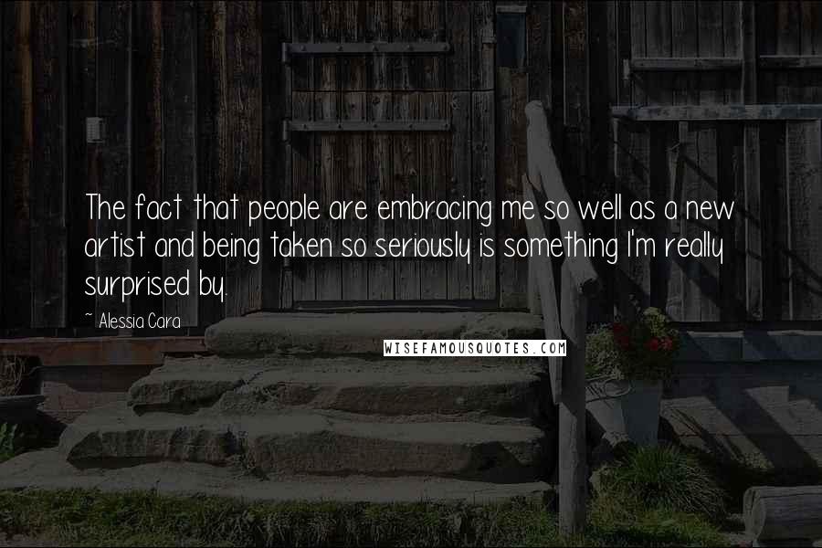 Alessia Cara Quotes: The fact that people are embracing me so well as a new artist and being taken so seriously is something I'm really surprised by.