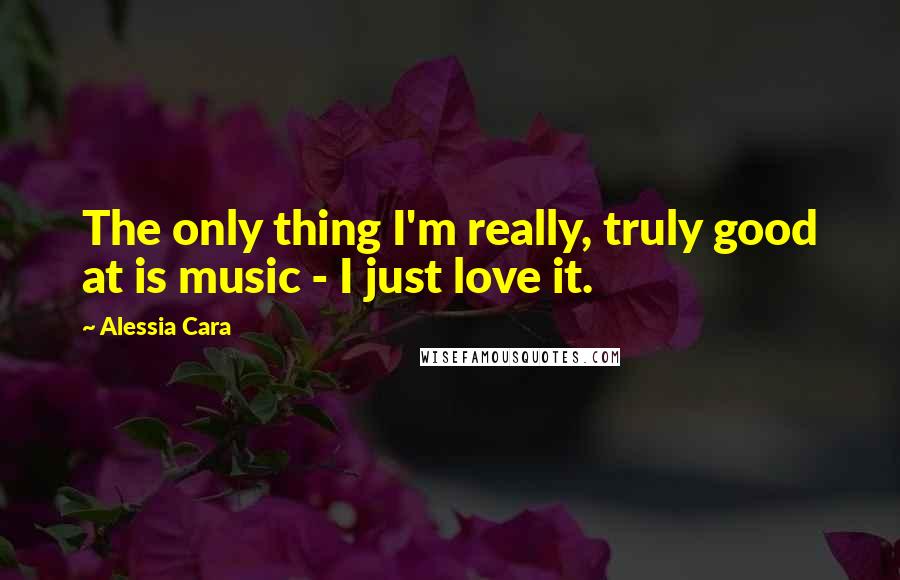 Alessia Cara Quotes: The only thing I'm really, truly good at is music - I just love it.