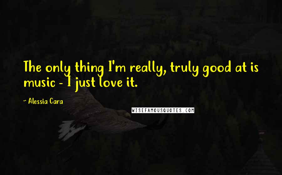 Alessia Cara Quotes: The only thing I'm really, truly good at is music - I just love it.