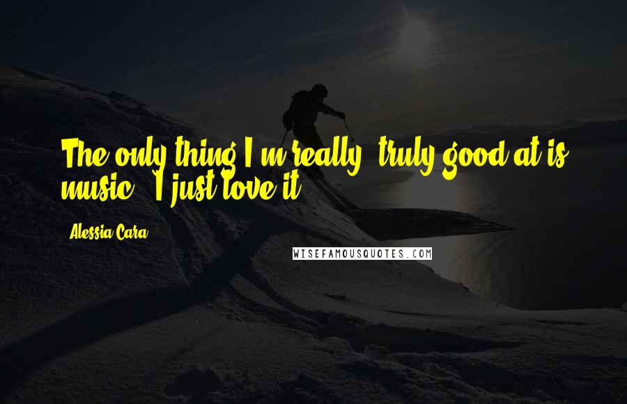 Alessia Cara Quotes: The only thing I'm really, truly good at is music - I just love it.