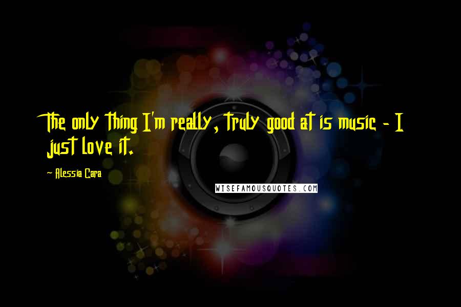Alessia Cara Quotes: The only thing I'm really, truly good at is music - I just love it.