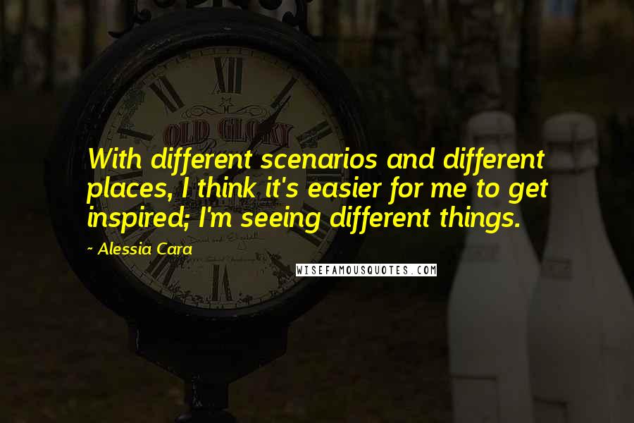 Alessia Cara Quotes: With different scenarios and different places, I think it's easier for me to get inspired; I'm seeing different things.