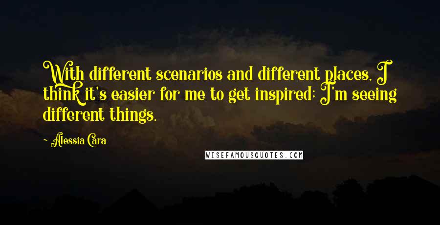 Alessia Cara Quotes: With different scenarios and different places, I think it's easier for me to get inspired; I'm seeing different things.