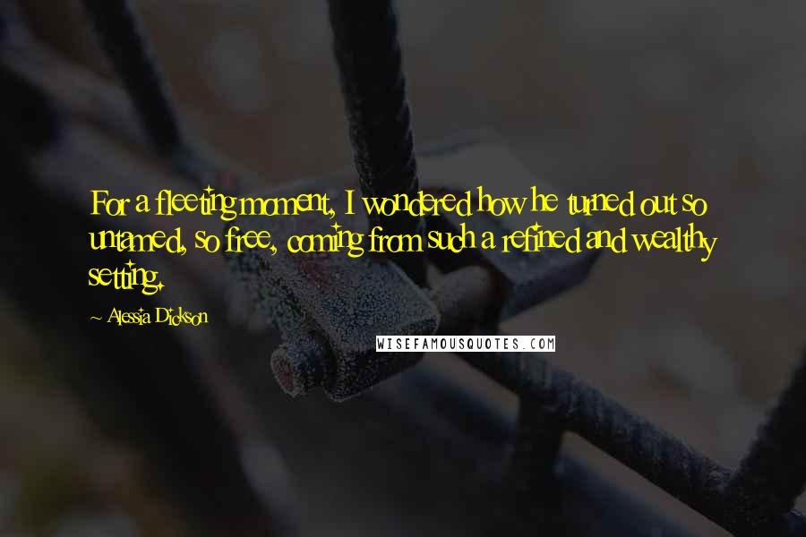 Alessia Dickson Quotes: For a fleeting moment, I wondered how he turned out so untamed, so free, coming from such a refined and wealthy setting.