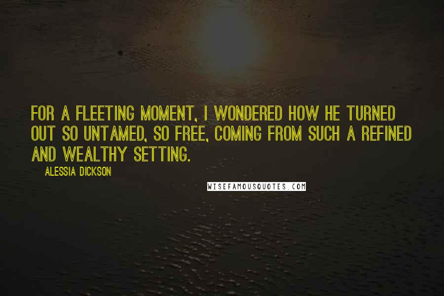 Alessia Dickson Quotes: For a fleeting moment, I wondered how he turned out so untamed, so free, coming from such a refined and wealthy setting.