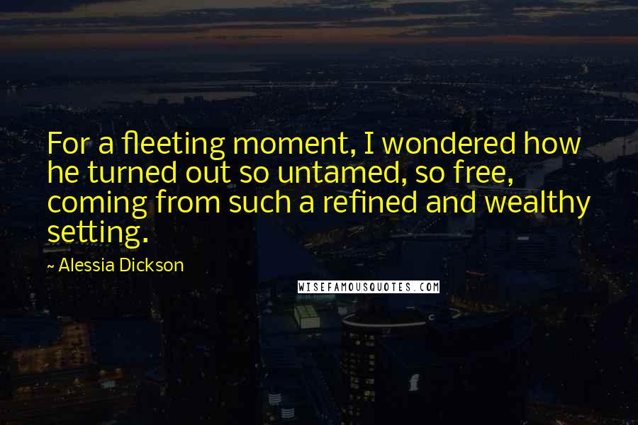 Alessia Dickson Quotes: For a fleeting moment, I wondered how he turned out so untamed, so free, coming from such a refined and wealthy setting.