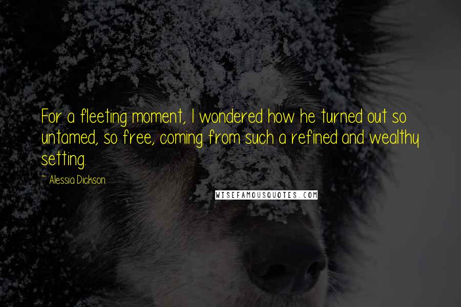 Alessia Dickson Quotes: For a fleeting moment, I wondered how he turned out so untamed, so free, coming from such a refined and wealthy setting.