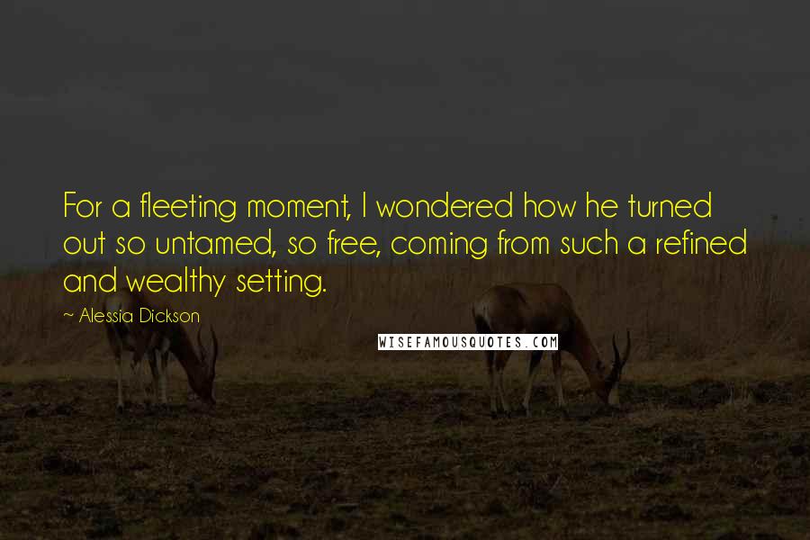 Alessia Dickson Quotes: For a fleeting moment, I wondered how he turned out so untamed, so free, coming from such a refined and wealthy setting.