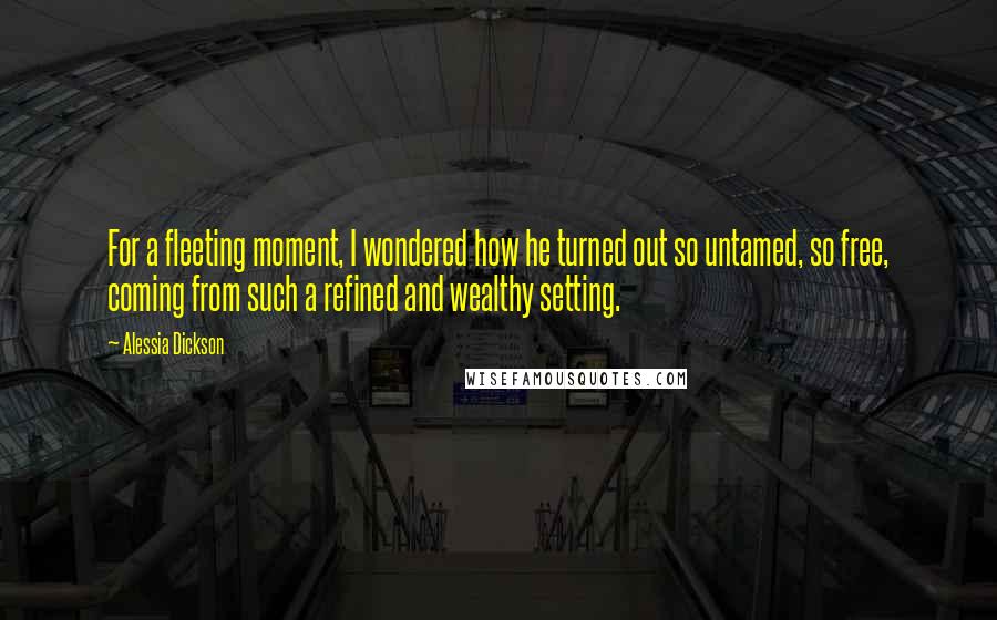 Alessia Dickson Quotes: For a fleeting moment, I wondered how he turned out so untamed, so free, coming from such a refined and wealthy setting.