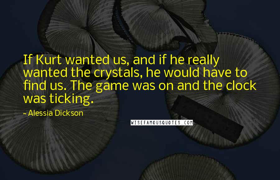 Alessia Dickson Quotes: If Kurt wanted us, and if he really wanted the crystals, he would have to find us. The game was on and the clock was ticking.