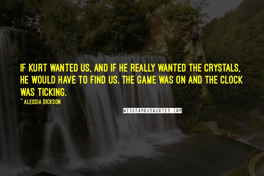 Alessia Dickson Quotes: If Kurt wanted us, and if he really wanted the crystals, he would have to find us. The game was on and the clock was ticking.
