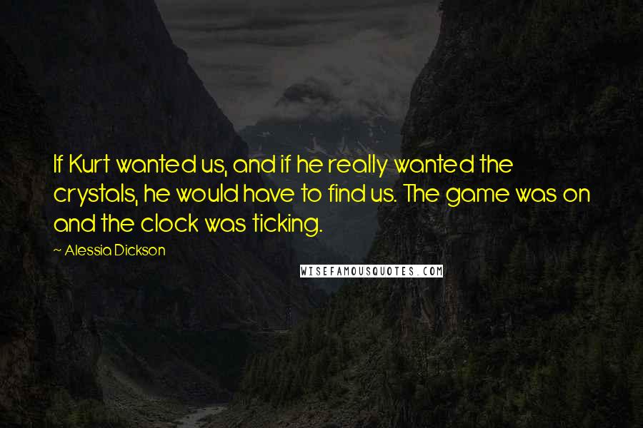 Alessia Dickson Quotes: If Kurt wanted us, and if he really wanted the crystals, he would have to find us. The game was on and the clock was ticking.