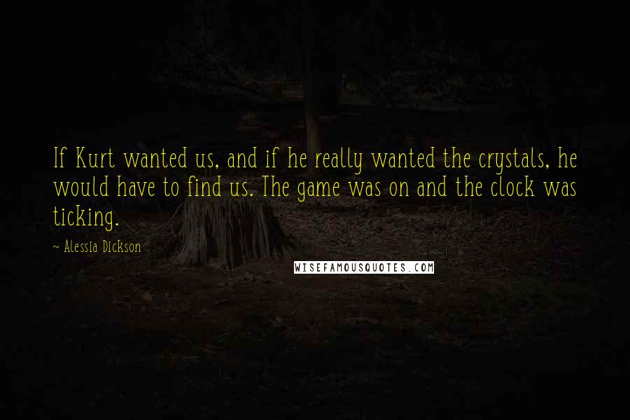 Alessia Dickson Quotes: If Kurt wanted us, and if he really wanted the crystals, he would have to find us. The game was on and the clock was ticking.