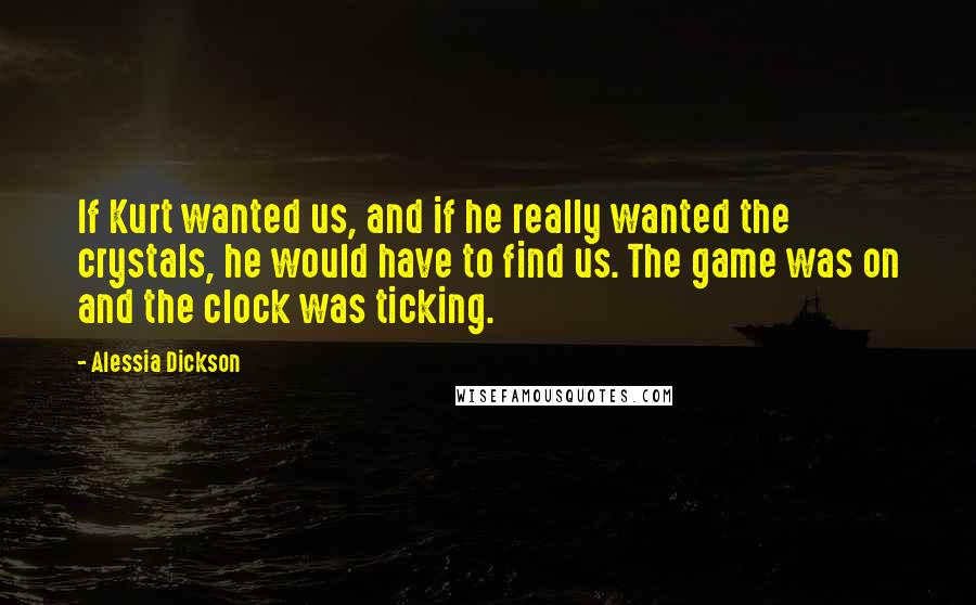 Alessia Dickson Quotes: If Kurt wanted us, and if he really wanted the crystals, he would have to find us. The game was on and the clock was ticking.