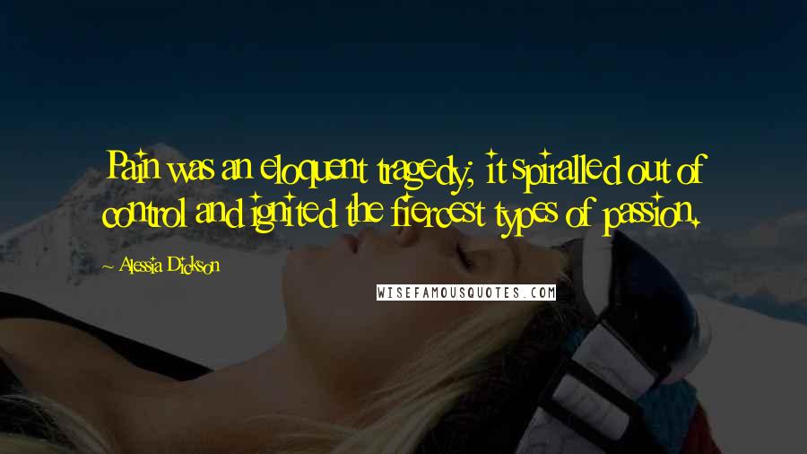 Alessia Dickson Quotes: Pain was an eloquent tragedy; it spiralled out of control and ignited the fiercest types of passion.