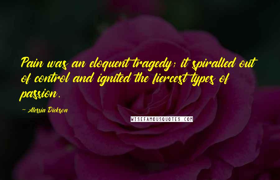 Alessia Dickson Quotes: Pain was an eloquent tragedy; it spiralled out of control and ignited the fiercest types of passion.