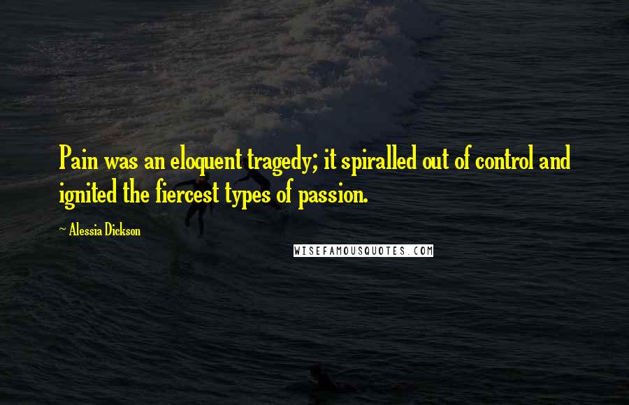 Alessia Dickson Quotes: Pain was an eloquent tragedy; it spiralled out of control and ignited the fiercest types of passion.