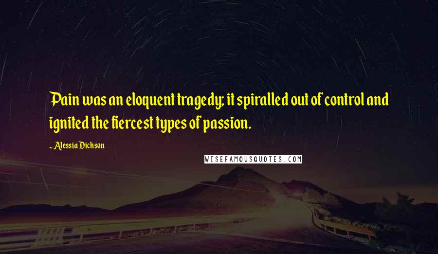 Alessia Dickson Quotes: Pain was an eloquent tragedy; it spiralled out of control and ignited the fiercest types of passion.