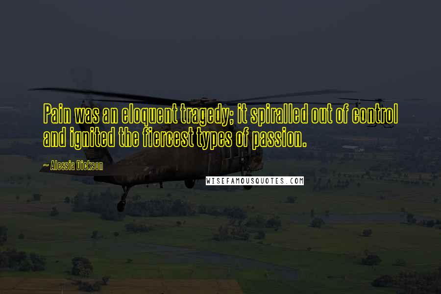 Alessia Dickson Quotes: Pain was an eloquent tragedy; it spiralled out of control and ignited the fiercest types of passion.