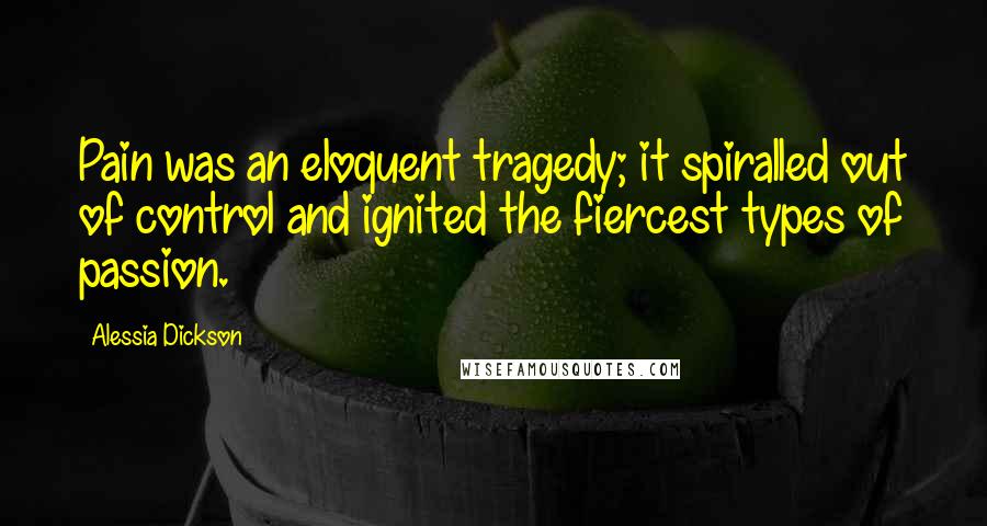 Alessia Dickson Quotes: Pain was an eloquent tragedy; it spiralled out of control and ignited the fiercest types of passion.