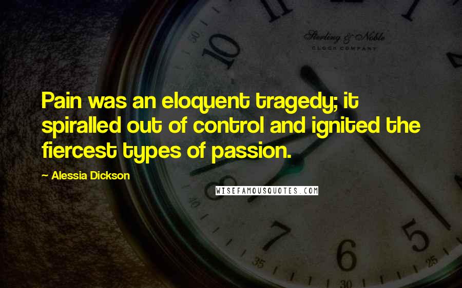 Alessia Dickson Quotes: Pain was an eloquent tragedy; it spiralled out of control and ignited the fiercest types of passion.