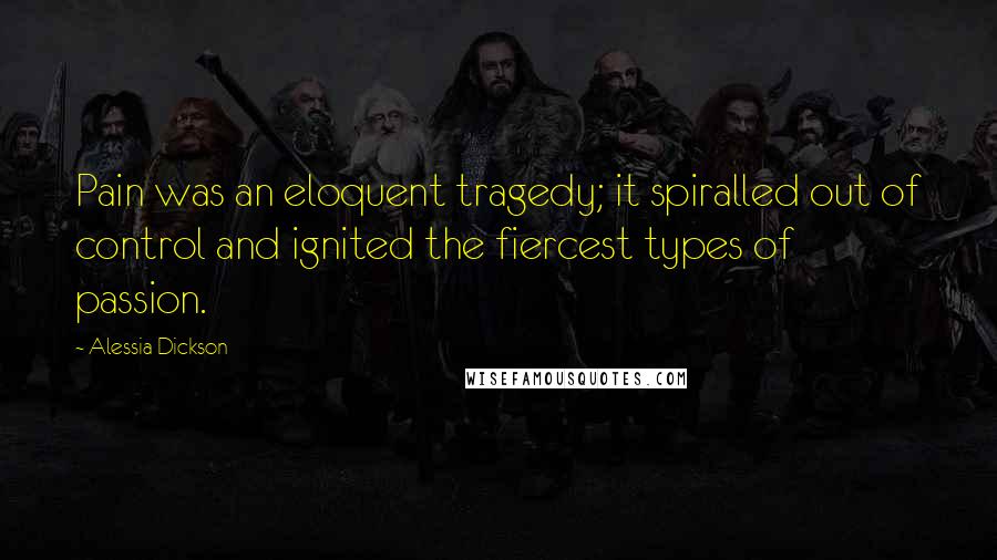 Alessia Dickson Quotes: Pain was an eloquent tragedy; it spiralled out of control and ignited the fiercest types of passion.