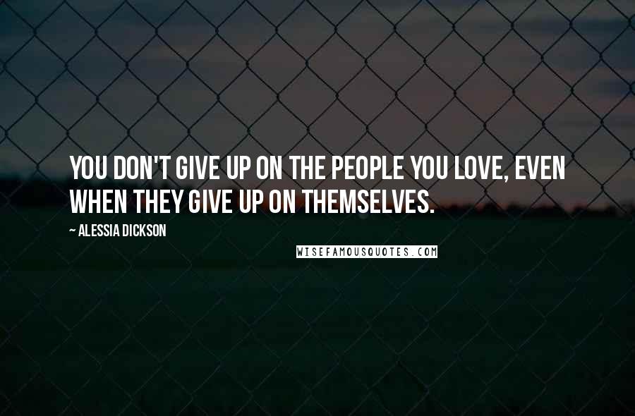 Alessia Dickson Quotes: You don't give up on the people you love, even when they give up on themselves.