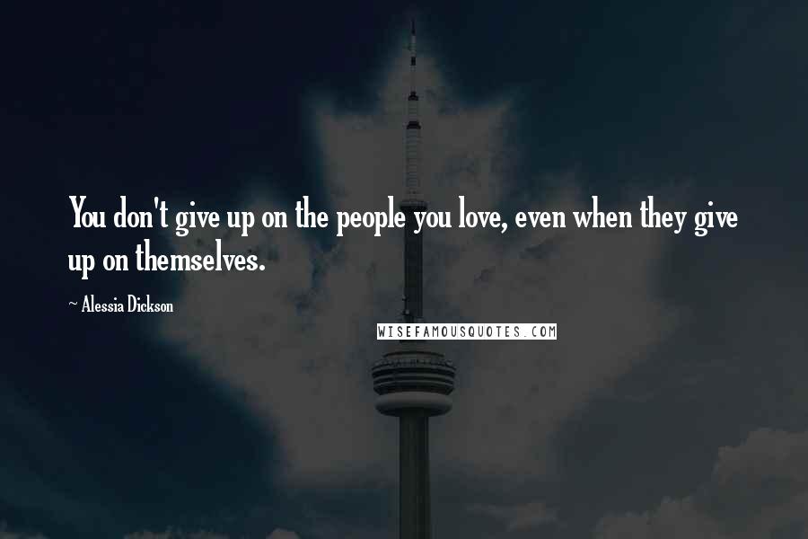 Alessia Dickson Quotes: You don't give up on the people you love, even when they give up on themselves.