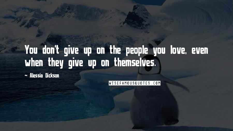 Alessia Dickson Quotes: You don't give up on the people you love, even when they give up on themselves.