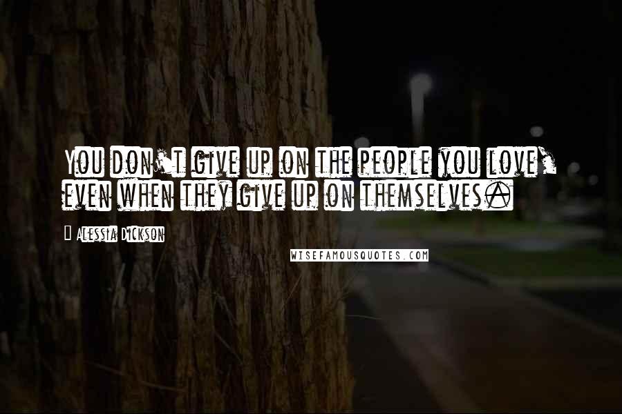 Alessia Dickson Quotes: You don't give up on the people you love, even when they give up on themselves.