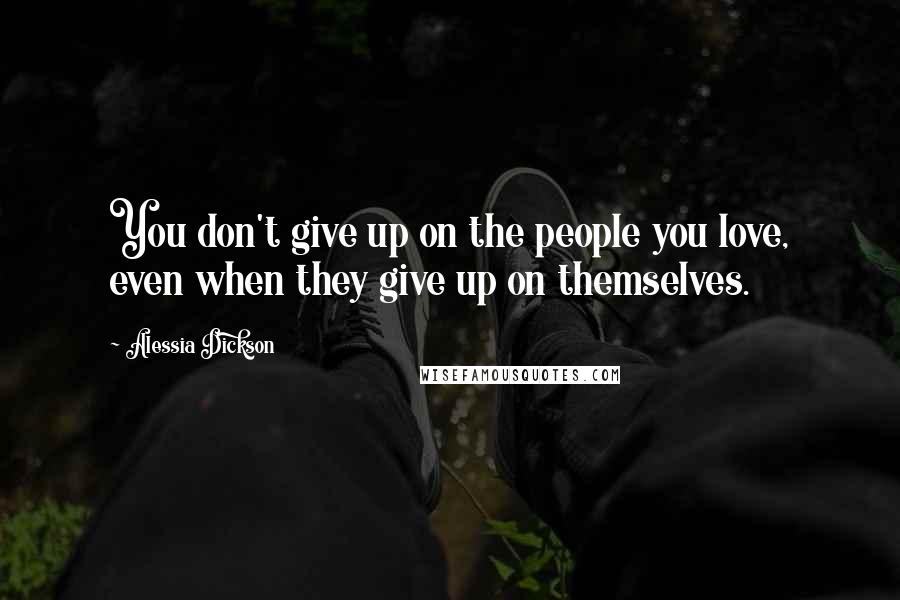 Alessia Dickson Quotes: You don't give up on the people you love, even when they give up on themselves.