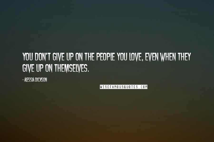 Alessia Dickson Quotes: You don't give up on the people you love, even when they give up on themselves.