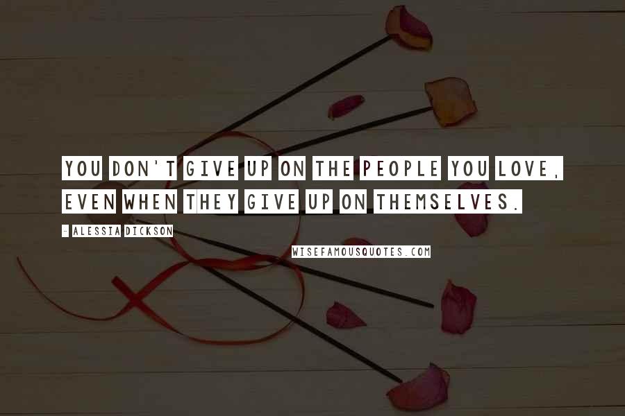 Alessia Dickson Quotes: You don't give up on the people you love, even when they give up on themselves.