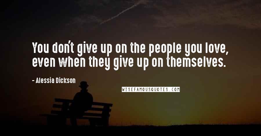 Alessia Dickson Quotes: You don't give up on the people you love, even when they give up on themselves.