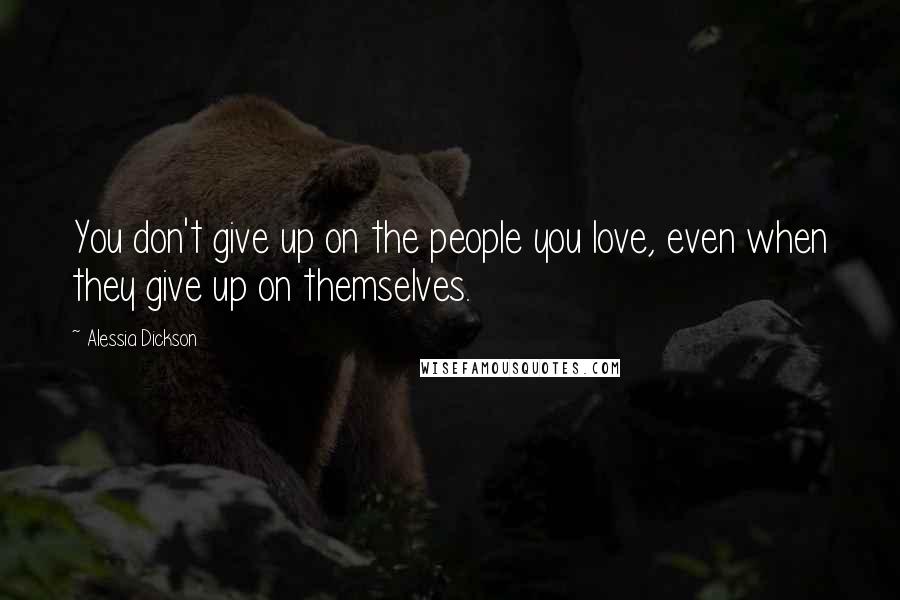 Alessia Dickson Quotes: You don't give up on the people you love, even when they give up on themselves.