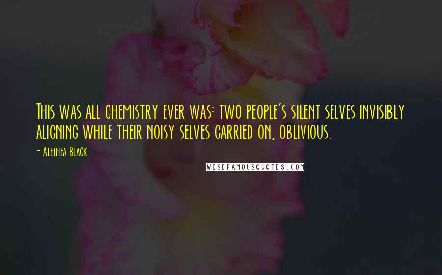 Alethea Black Quotes: This was all chemistry ever was: two people's silent selves invisibly aligning while their noisy selves carried on, oblivious.